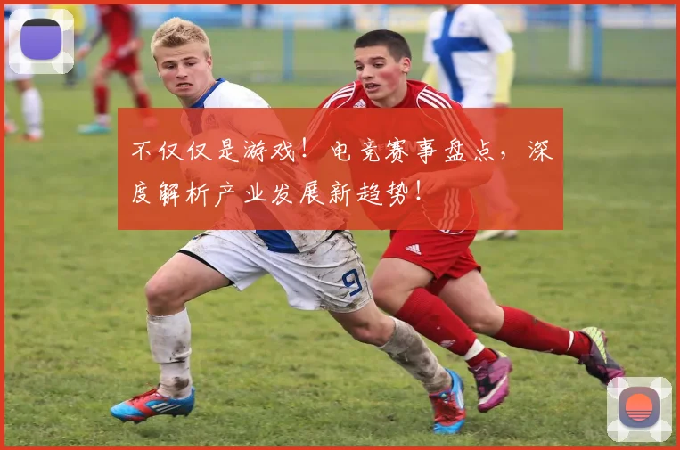 不仅仅是游戏!电竞赛事盘点,深度解析产业发展新趋势!