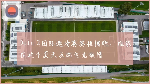 Dota 2国际邀请赛赛程揭晓,谁能在这个夏天点燃电竞激情